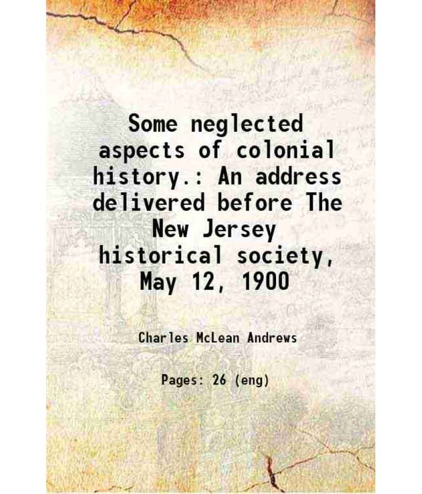 Some Neglected Aspects Of Colonial History. An Address Delivered Before The New Jersey Historical Society, May 12, 1900 1906 Some Neglected Aspects Of Colonial History. An Address Delivered Before The New Jersey Historical Society, May 12, 1900 1906