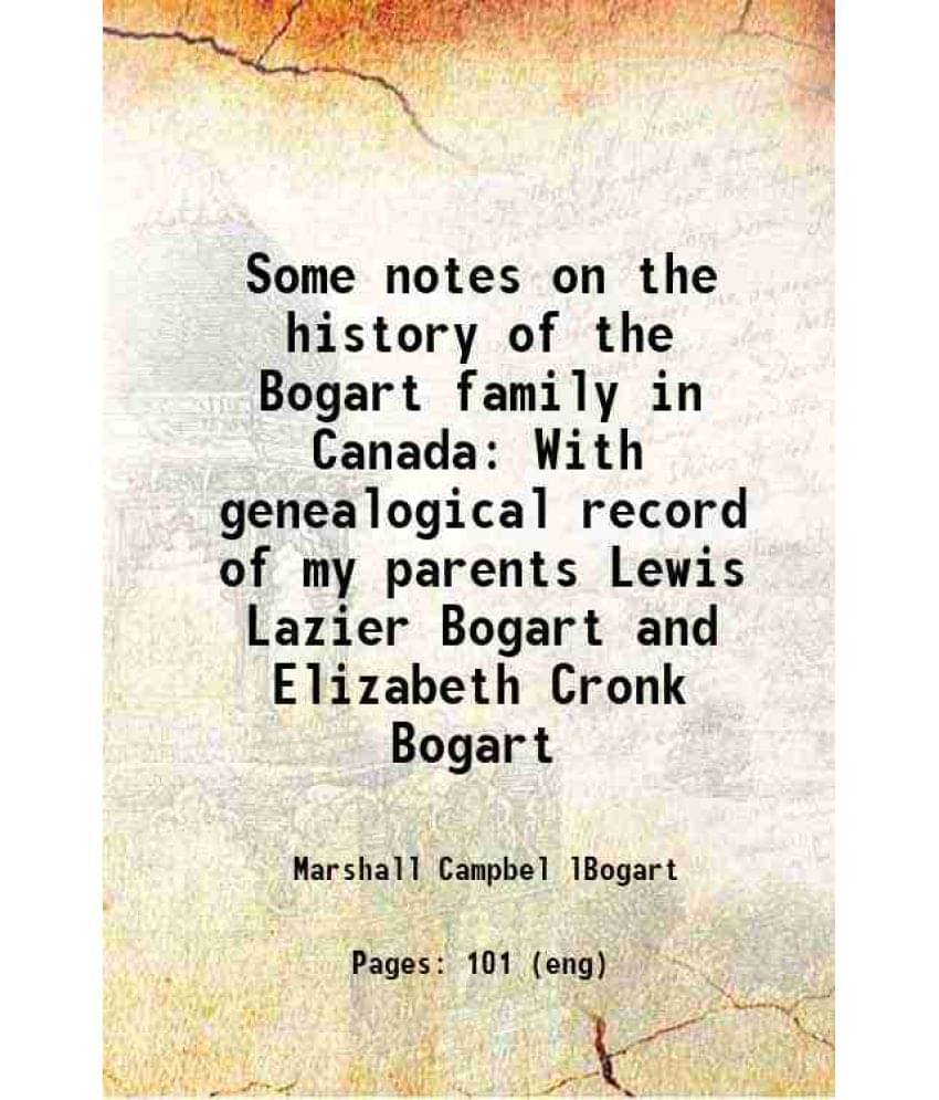 Some Notes On The History Of The Bogart Family In Canada With Genealogical Record Of My Parents Lewis Lazier Bogart And Eliza-.. Some Notes On The History Of The Bogart Family In Canada With Genealogical Record Of My Parents Lewis Lazier Bogart And Eliza-..