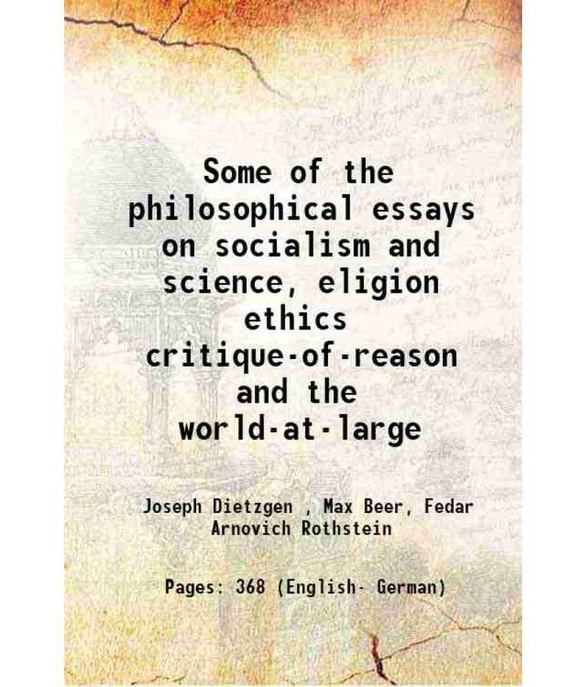 Some Of The Philosophical Essays On Socialism And Science, Eligion Ethics Critique-Of-Reason And The World-At-Large 1906 Some Of The Philosophical Essays On Socialism And Science, Eligion Ethics Critique-Of-Reason And The World-At-Large 1906
