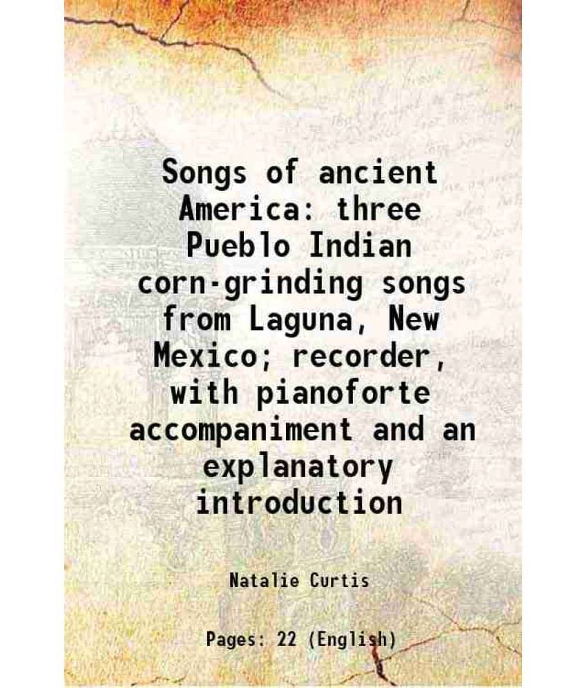 Songs Of Ancient America Three Pueblo Indian Corn-Grinding Songs From Laguna, New Mexico Recorder, With Pianoforte Accompani-.. Songs Of Ancient America Three Pueblo Indian Corn-Grinding Songs From Laguna, New Mexico Recorder, With Pianoforte Accompani-..