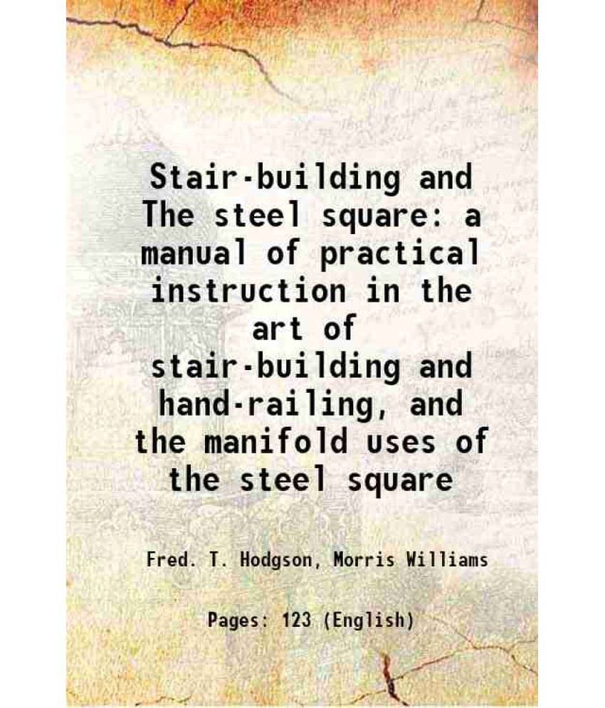 Stair-Building And The Steel Square A Manual Of Practical Instruction In The Art Of Stair-Building And Hand-Railing, And The -.. Stair-Building And The Steel Square A Manual Of Practical Instruction In The Art Of Stair-Building And Hand-Railing, And The -..
