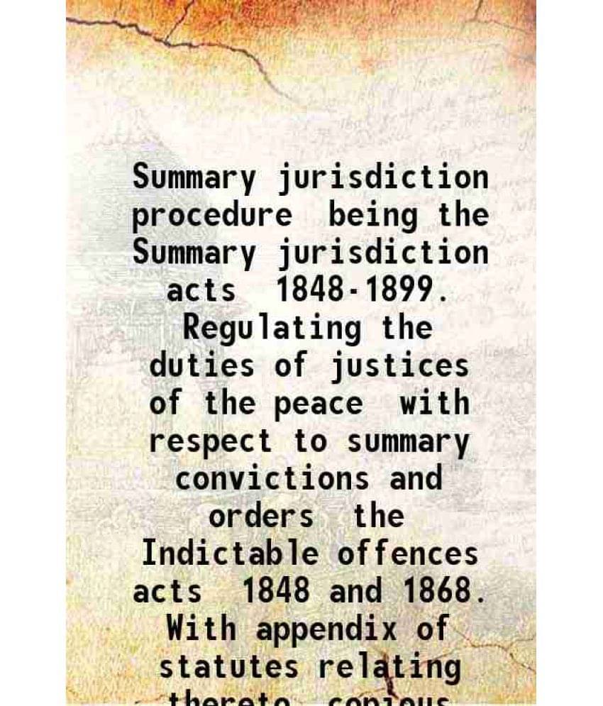Summary Jurisdiction Procedure Being The Summary Jurisdiction Acts 1848-1899. Regulating The Duties Of Justices Of The Peace -.. Summary Jurisdiction Procedure Being The Summary Jurisdiction Acts 1848-1899. Regulating The Duties Of Justices Of The Peace -..