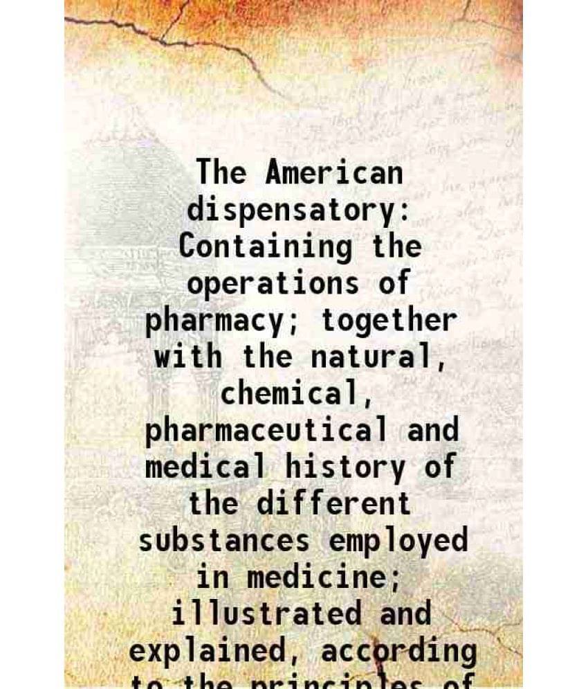 The American Dispensatory Containing The Operations Of Pharmacy Together With The Natural, Chemical, Pharmaceutical And Medi-.. The American Dispensatory Containing The Operations Of Pharmacy Together With The Natural, Chemical, Pharmaceutical And Medi-..