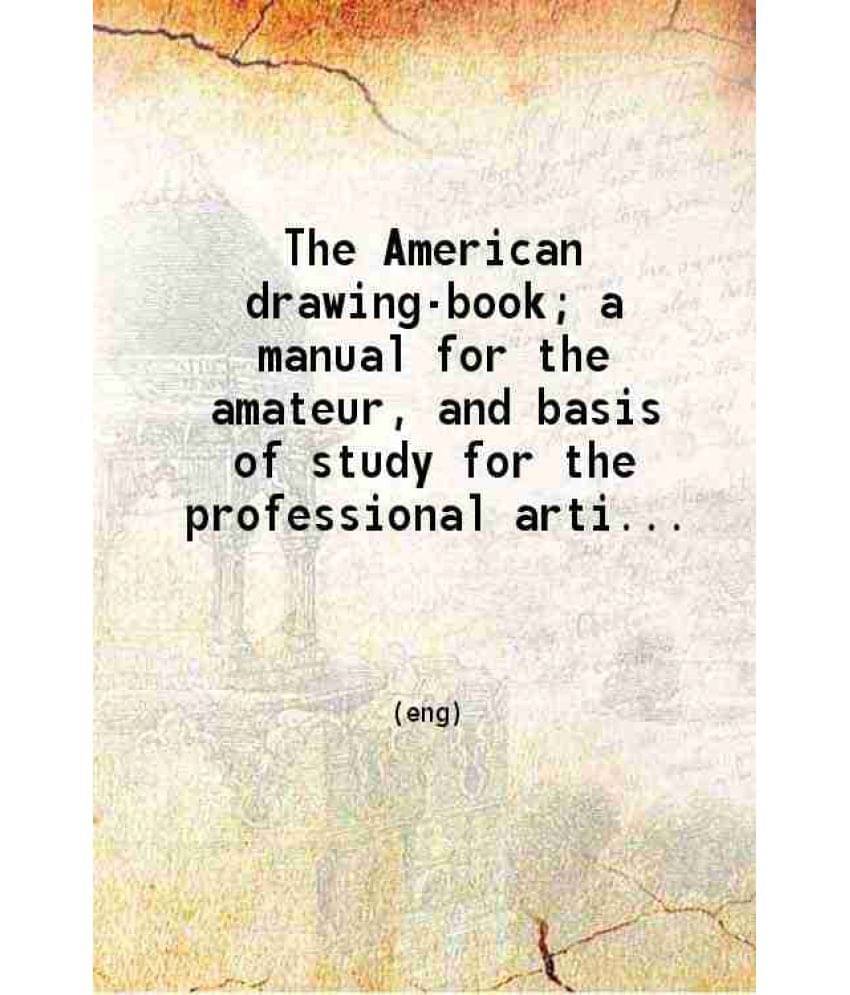 The American Drawing-Book A Manual For The Amateur And Basis Of Study For The Professional Artist Especially Adapted To The -.. The American Drawing-Book A Manual For The Amateur And Basis Of Study For The Professional Artist Especially Adapted To The -..