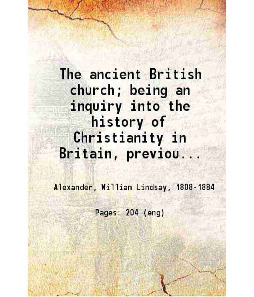 The Ancient British Church Being An Inquiry Into The History Of Christianity In Britain, Previous To The Establishment Of The-.. The Ancient British Church Being An Inquiry Into The History Of Christianity In Britain, Previous To The Establishment Of The-..