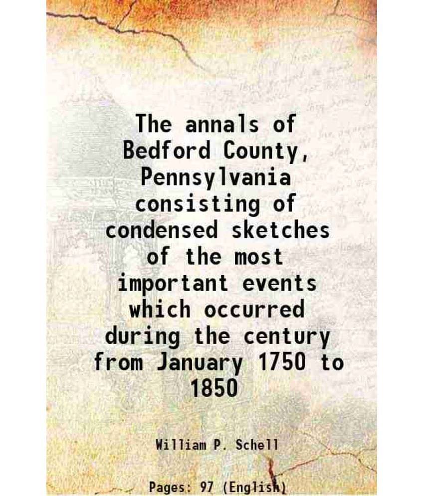 The Annals Of Bedford County, Pennsylvania Consisting Of Condensed Sketches Of The Most Important Events Which Occurred Durin-.. The Annals Of Bedford County, Pennsylvania Consisting Of Condensed Sketches Of The Most Important Events Which Occurred Durin-..