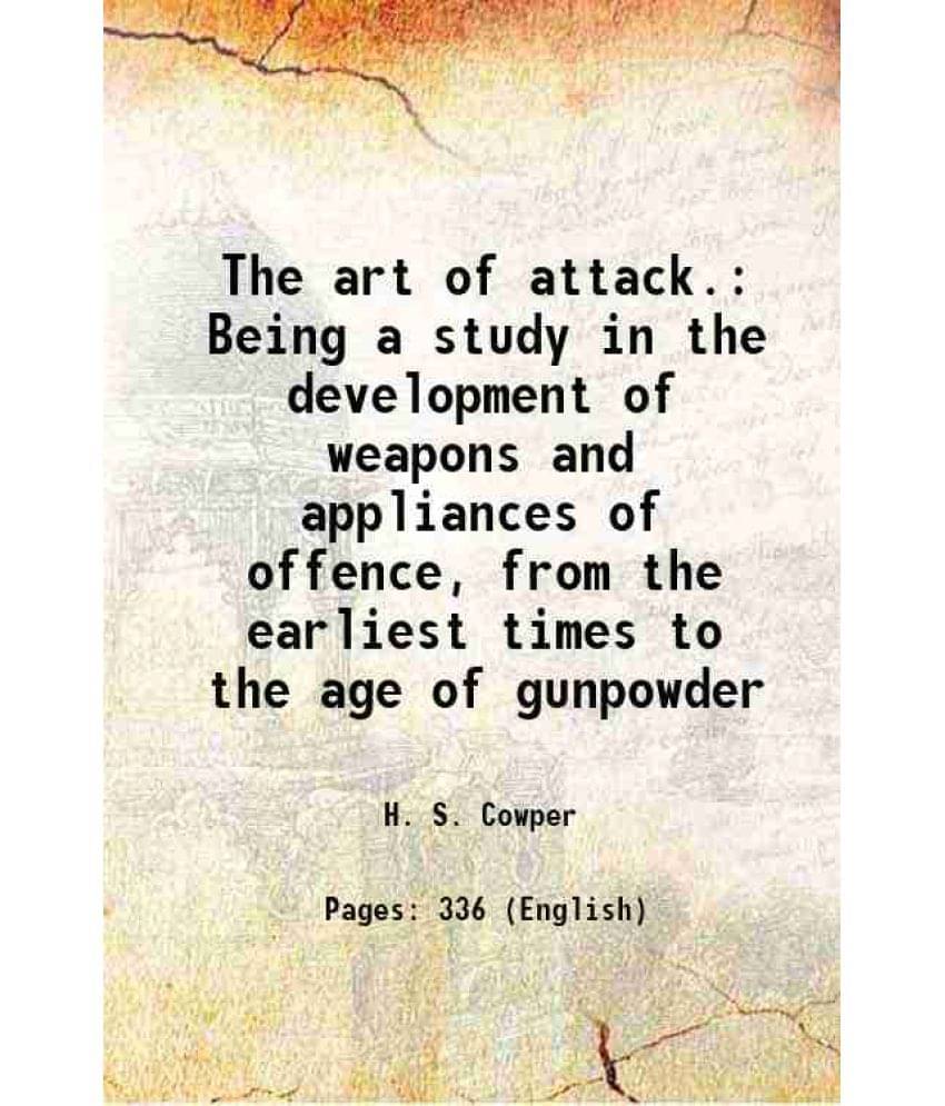 The Art Of Attack. Being A Study In The Development Of Weapons And Appliances Of Offence, From The Earliest Times To The Age -.. The Art Of Attack. Being A Study In The Development Of Weapons And Appliances Of Offence, From The Earliest Times To The Age -..
