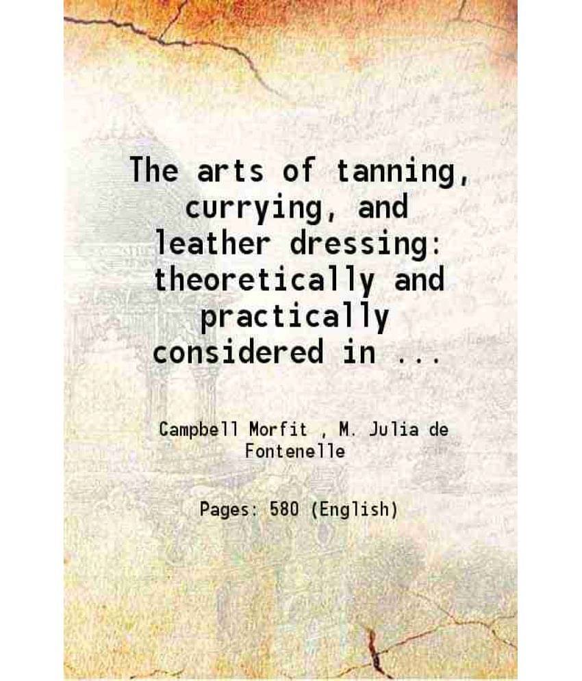 The Arts Of Tanning, Currying, And Leather Dressing Theoretically And Practically Considered In All Their Details 1852 The Arts Of Tanning, Currying, And Leather Dressing Theoretically And Practically Considered In All Their Details 1852