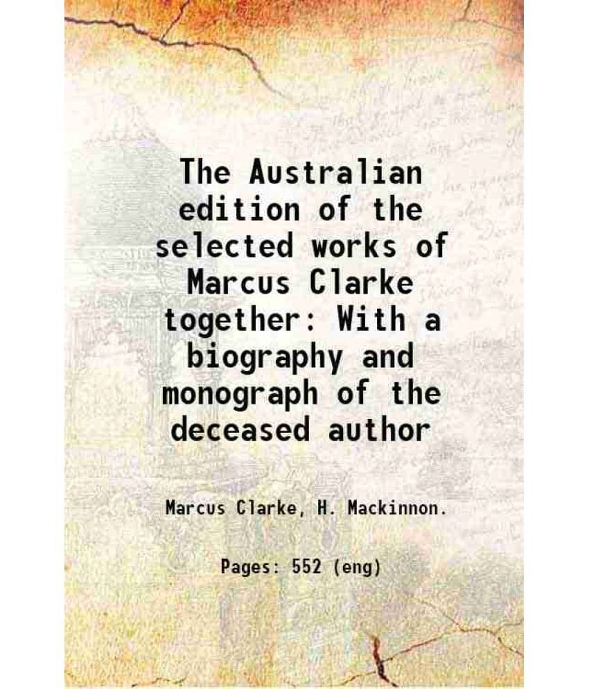 The Australian Edition Of The Selected Works Of Marcus Clarke Together With A Biography And Monograph Of The Deceased Author -.. The Australian Edition Of The Selected Works Of Marcus Clarke Together With A Biography And Monograph Of The Deceased Author -..