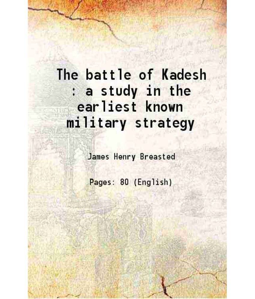 The Battle Of Kadesh : A Study In The Earliest Known Military Strategy 1903 The Battle Of Kadesh : A Study In The Earliest Known Military Strategy 1903