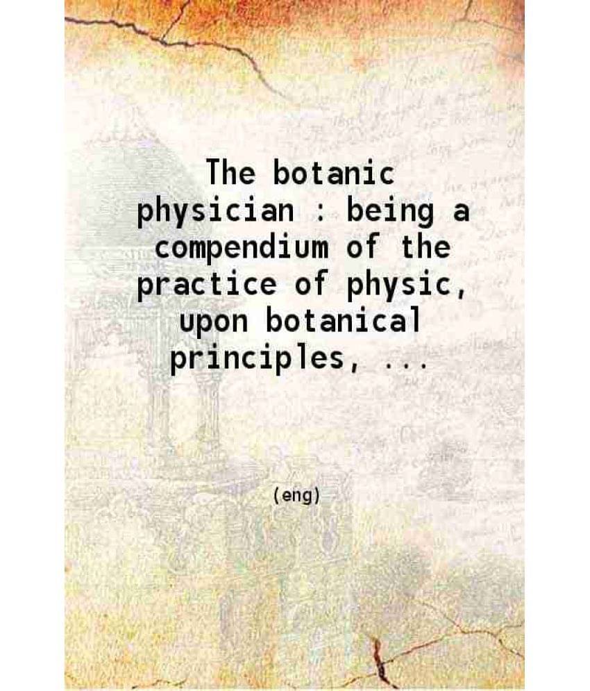 The Botanic Physician Being A Compendium Of The Practice Of Physic Upon Botanical Principles Containing All The Principal Bra-.. The Botanic Physician Being A Compendium Of The Practice Of Physic Upon Botanical Principles Containing All The Principal Bra-..