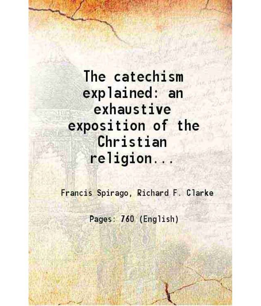 The Catechism Explained An Exhaustive Exposition Of The Christian Religion... 1899 The Catechism Explained An Exhaustive Exposition Of The Christian Religion... 1899