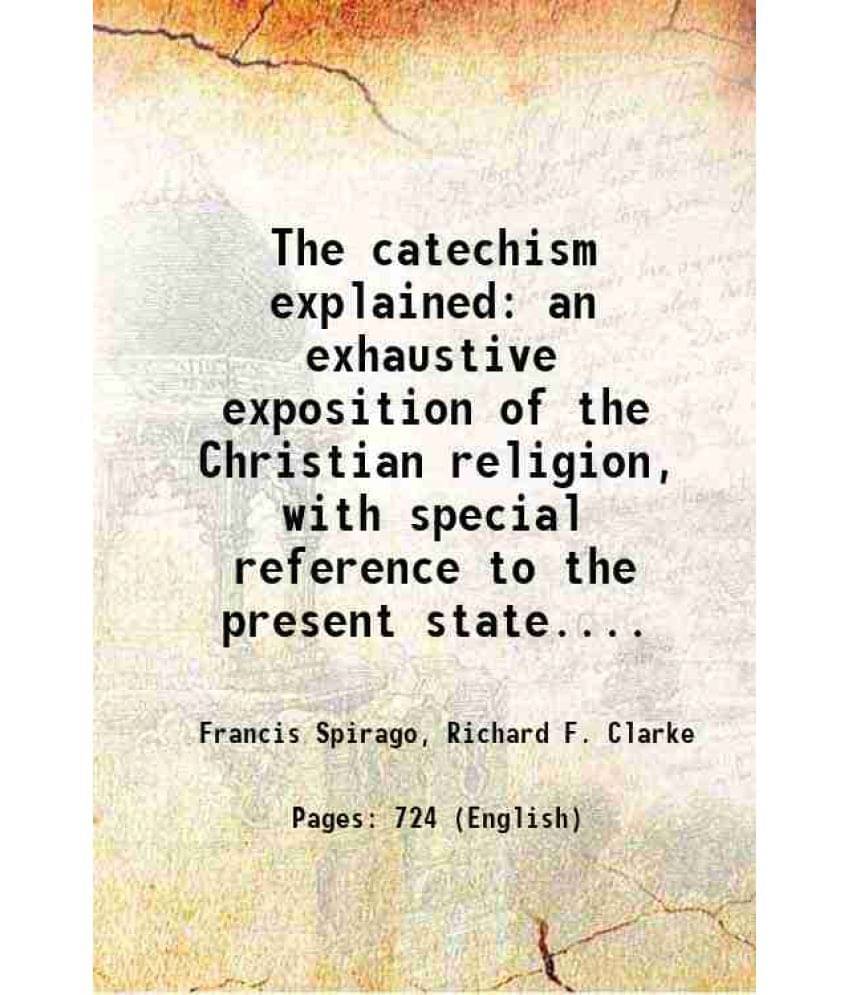 The Catechism Explained An Exhaustive Exposition Of The Christian Religion, With Special Reference To The Present State.... 1-.. The Catechism Explained An Exhaustive Exposition Of The Christian Religion, With Special Reference To The Present State.... 1-..