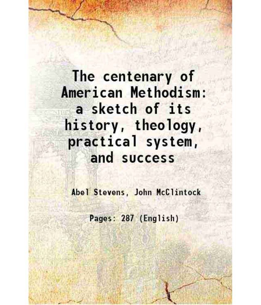 The Centenary Of American Methodism: A Sketch Of Its History, Theology, Practical System, And Success 1866 The Centenary Of American Methodism: A Sketch Of Its History, Theology, Practical System, And Success 1866