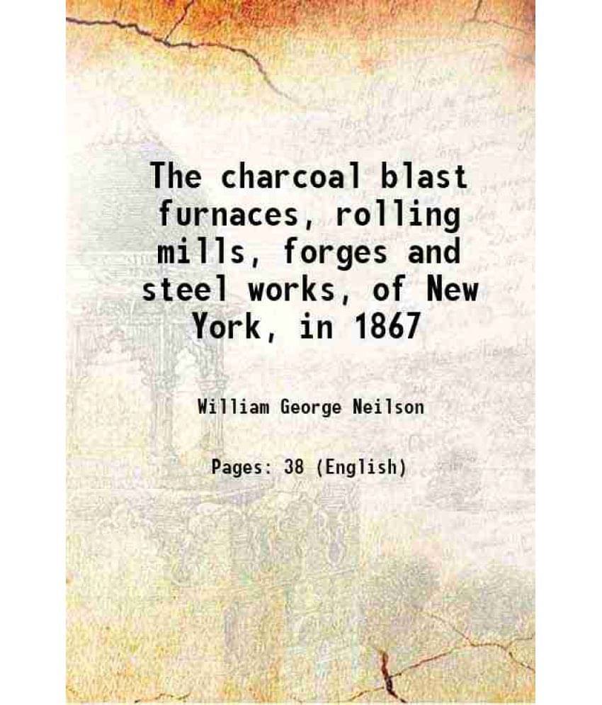 The Charcoal Blast Furnaces, Rolling Mills, Forges And Steel Works, Of New York, In 1867 1867 The Charcoal Blast Furnaces, Rolling Mills, Forges And Steel Works, Of New York, In 1867 1867