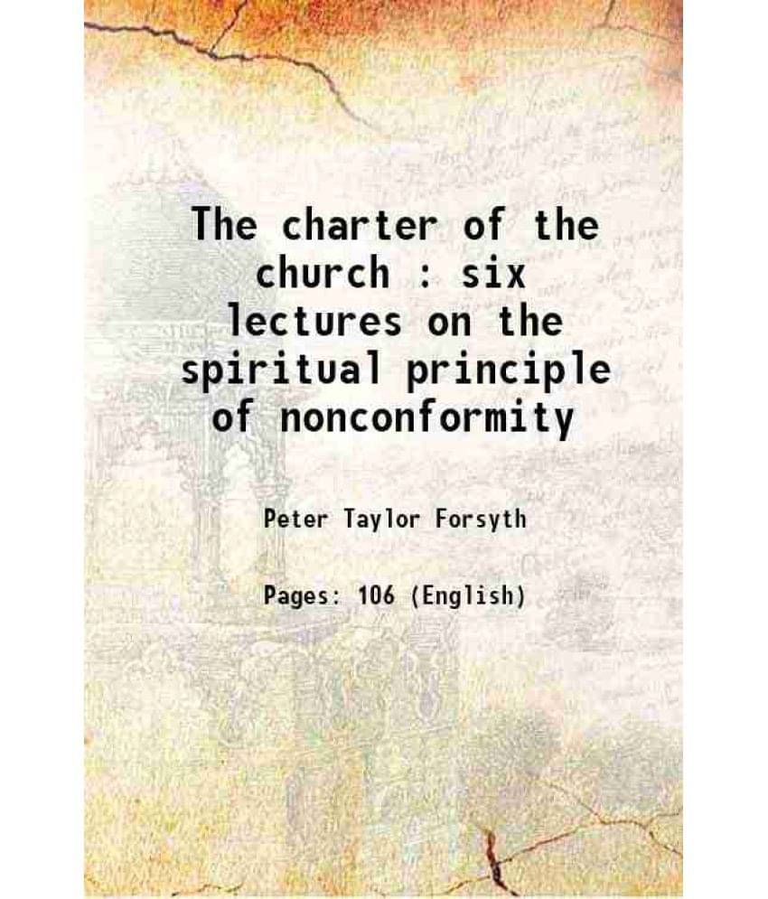 The Charter Of The Church : Six Lectures On The Spiritual Principle Of Nonconformity 1896 The Charter Of The Church : Six Lectures On The Spiritual Principle Of Nonconformity 1896