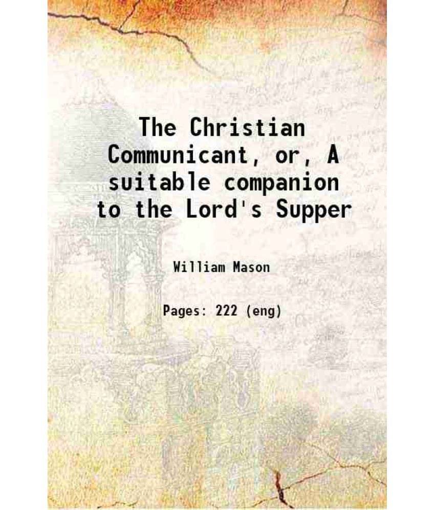 The Christian Communicant, Or, A Suitable Companion To The Lord'S Supper 1836 The Christian Communicant, Or, A Suitable Companion To The Lord'S Supper 1836