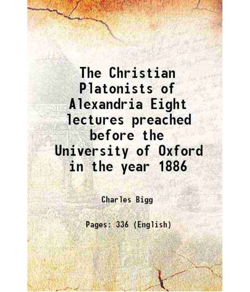 The Christian Platonists Of Alexandria Eight Lectures Preached Before The University Of Oxford In The Year 1886 1886 The Christian Platonists Of Alexandria Eight Lectures Preached Before The University Of Oxford In The Year 1886 1886