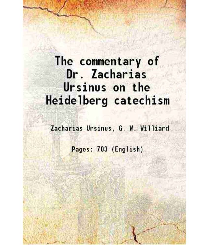 The Commentary Of Dr. Zacharias Ursinus On The Heidelberg Catechism 1852 The Commentary Of Dr. Zacharias Ursinus On The Heidelberg Catechism 1852
