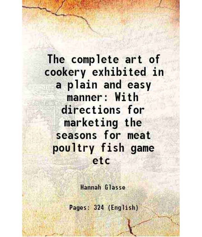 The Complete Art Of Cookery Exhibited In A Plain And Easy Manner With Directions For Marketing The Seasons For Meat Poultry F-.. The Complete Art Of Cookery Exhibited In A Plain And Easy Manner With Directions For Marketing The Seasons For Meat Poultry F-..
