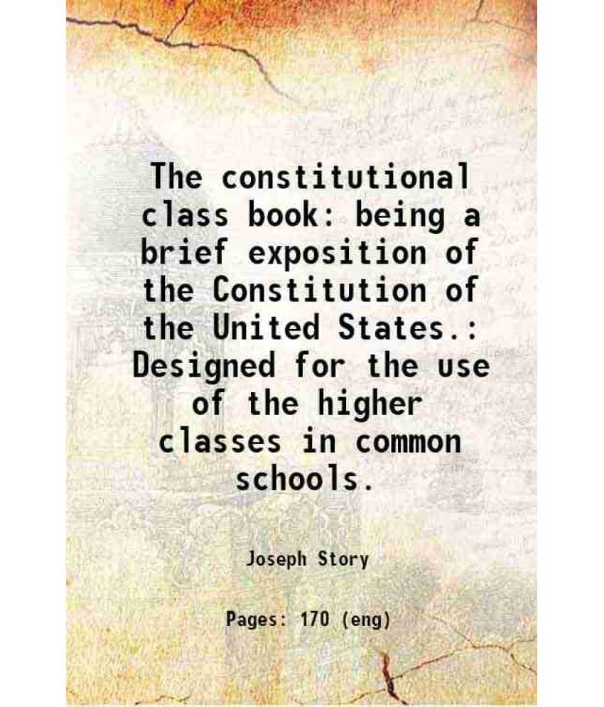     			The Constitutional Class Book: Being A Brief Exposition Of The Constitution Of The United States. Designed For The Use Of The-..