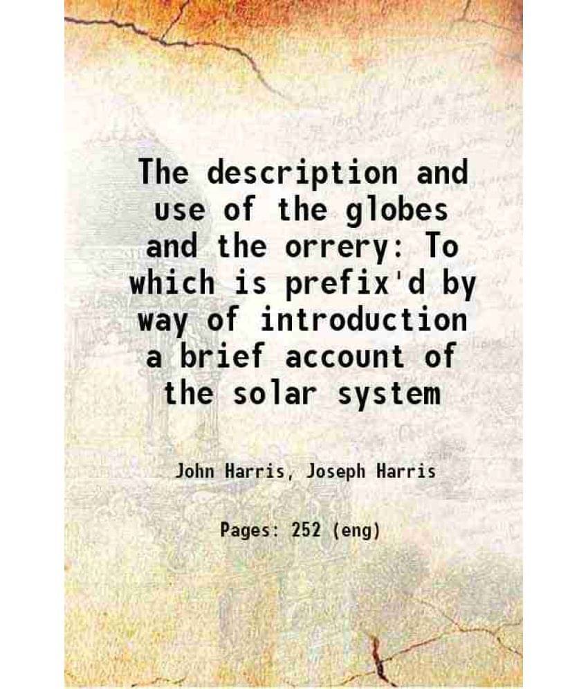 The Description And Use Of The Globes And The Orrery To Which Is Prefix'D By Way Of Introduction A Brief Account Of The Solar-.. The Description And Use Of The Globes And The Orrery To Which Is Prefix'D By Way Of Introduction A Brief Account Of The Solar-..