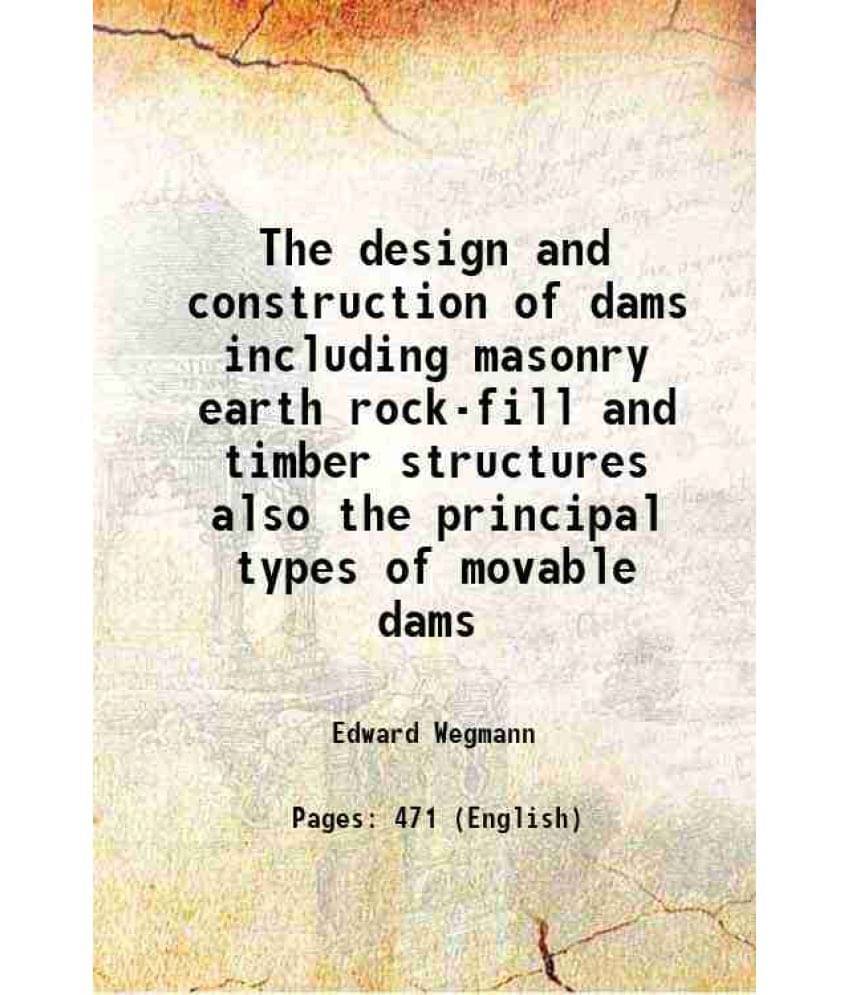 The Design And Construction Of Dams Including Masonry Earth Rock-Fill And Timber Structures Also The Principal Types Of Movab-.. The Design And Construction Of Dams Including Masonry Earth Rock-Fill And Timber Structures Also The Principal Types Of Movab-..