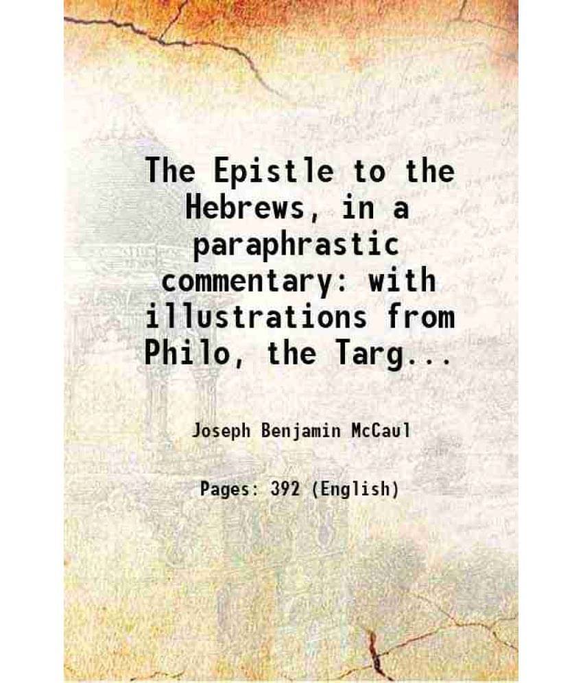 The Epistle To The Hebrews, In A Paraphrastic Commentary With Illustrations From Philo, The Targums, The Mishna And Gemara 18-.. The Epistle To The Hebrews, In A Paraphrastic Commentary With Illustrations From Philo, The Targums, The Mishna And Gemara 18-..