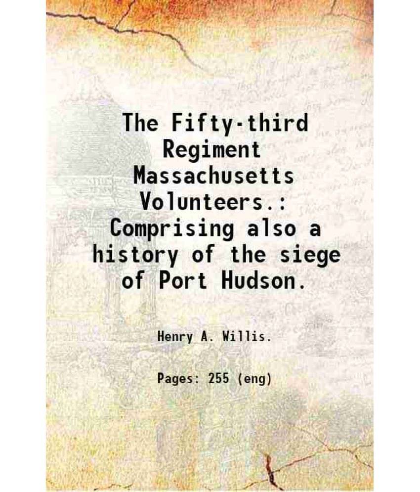 The Fifty-Third Regiment Massachusetts Volunteers. Comprising Also A History Of The Siege Of Port Hudson. 1889 The Fifty-Third Regiment Massachusetts Volunteers. Comprising Also A History Of The Siege Of Port Hudson. 1889