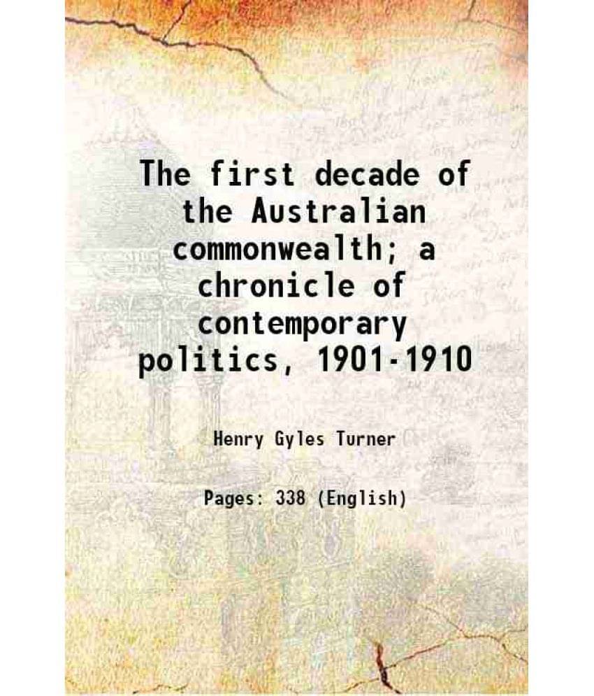 The First Decade Of The Australian Commonwealth A Chronicle Of Contemporary Politics, 1901-1910 1911 The First Decade Of The Australian Commonwealth A Chronicle Of Contemporary Politics, 1901-1910 1911