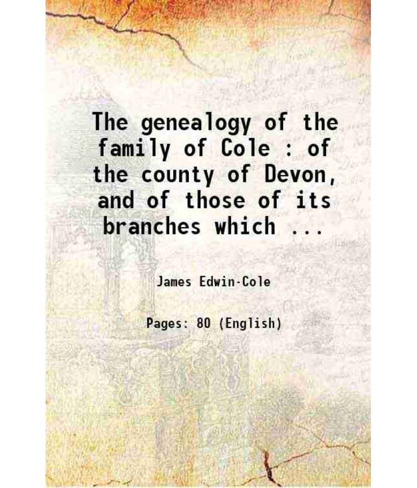 The Genealogy Of The Family Of Cole : Of The County Of Devon, And Of Those Of Its Branches Which Settled In Suffolk, Hampshir-.. The Genealogy Of The Family Of Cole : Of The County Of Devon, And Of Those Of Its Branches Which Settled In Suffolk, Hampshir-..