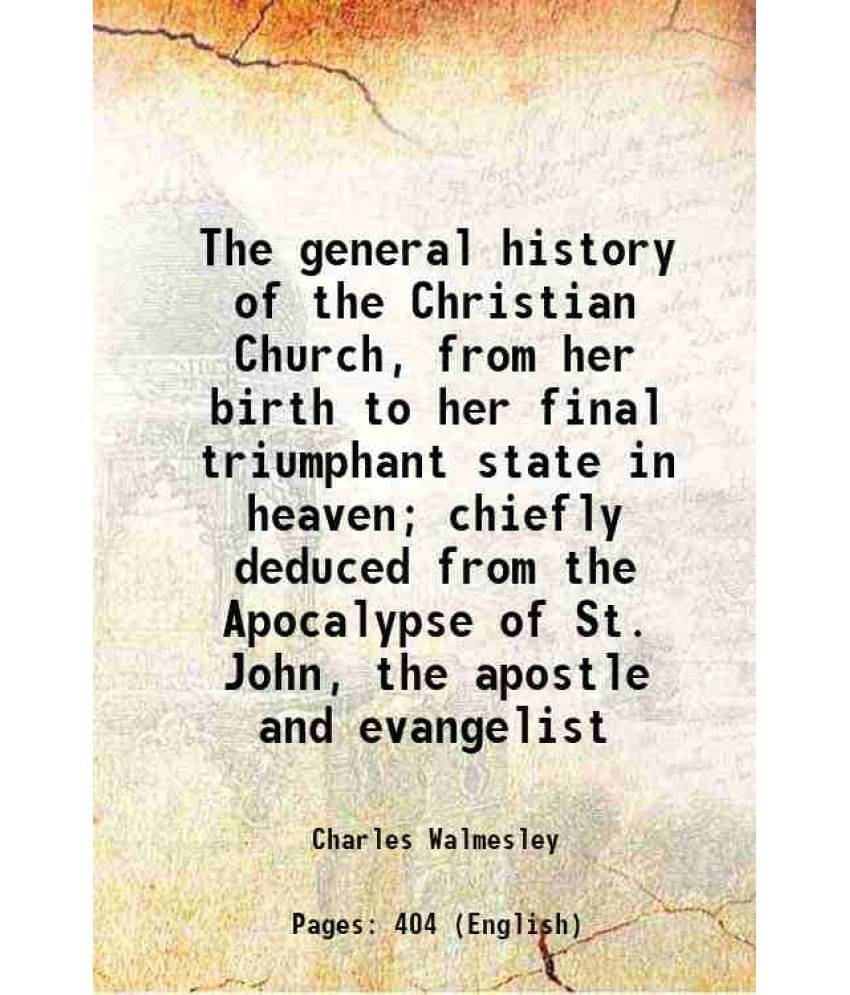 The General History Of The Christian Church, From Her Birth To Her Final Triumphant State In Heaven Chiefly Deduced From The-.. The General History Of The Christian Church, From Her Birth To Her Final Triumphant State In Heaven Chiefly Deduced From The-..
