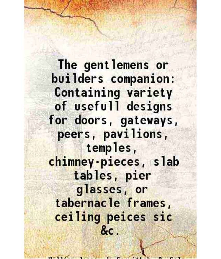 The Gentlemens Or Builders Companion Containing Variety Of Usefull Designs For Doors, Gateways, Peers, Pavilions, Temples, Ch-.. The Gentlemens Or Builders Companion Containing Variety Of Usefull Designs For Doors, Gateways, Peers, Pavilions, Temples, Ch-..