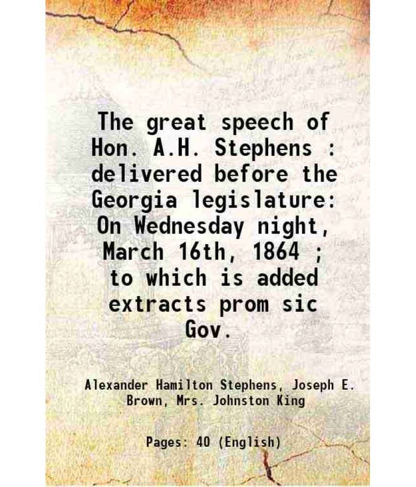 The Great Speech Of Hon. A.H. Stephens : Delivered Before The Georgia Legislature On Wednesday Night, March 16Th, 1864 To W-.. The Great Speech Of Hon. A.H. Stephens : Delivered Before The Georgia Legislature On Wednesday Night, March 16Th, 1864 To W-..
