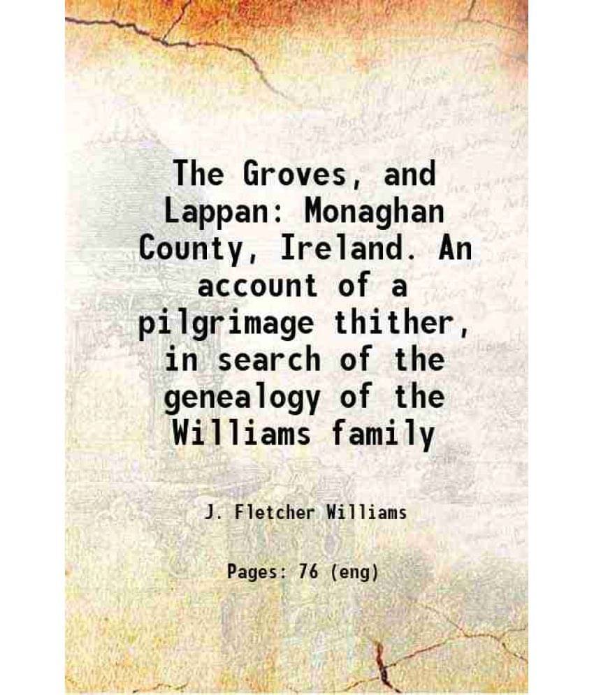 The Groves, And Lappan Monaghan County, Ireland. An Account Of A Pilgrimage Thither, In Search Of The Genealogy Of The Willia-.. The Groves, And Lappan Monaghan County, Ireland. An Account Of A Pilgrimage Thither, In Search Of The Genealogy Of The Willia-..