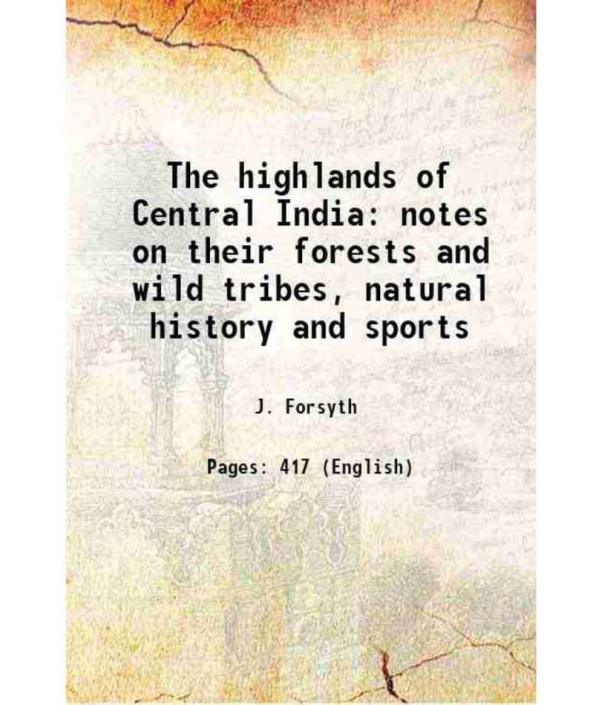 The Highlands Of Central India Notes On Their Forests And Wild Tribes, Natural History And Sports 1919 The Highlands Of Central India Notes On Their Forests And Wild Tribes, Natural History And Sports 1919