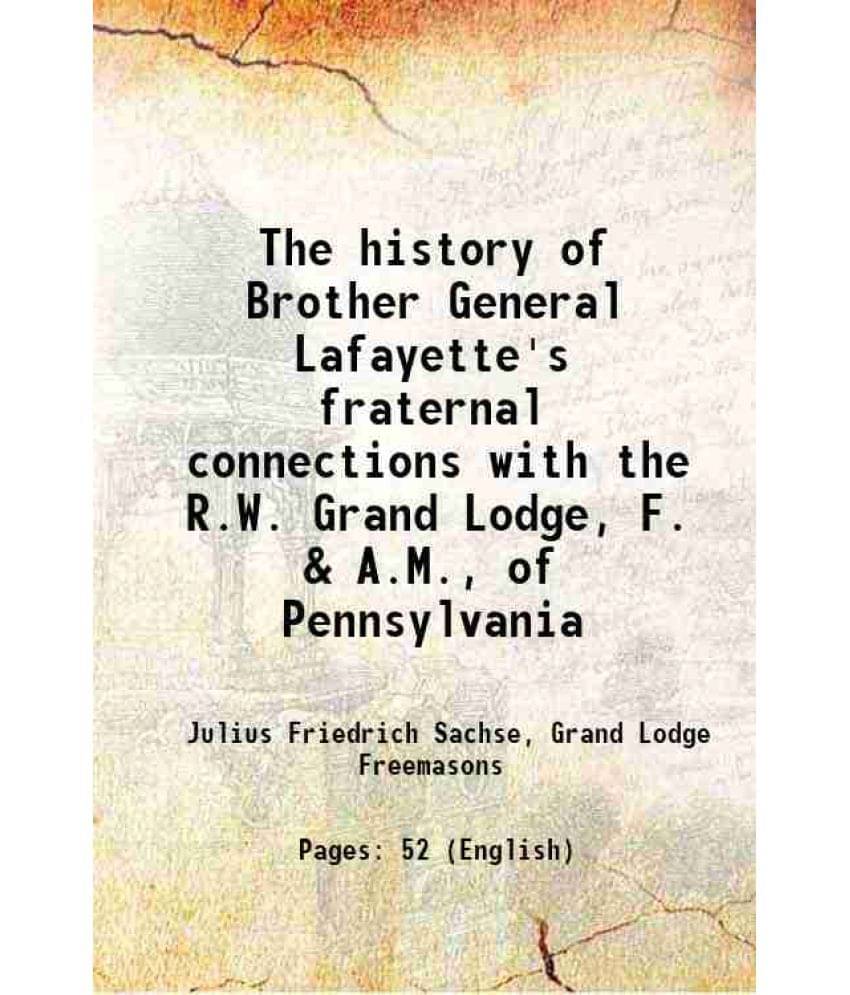 The History Of Brother General Lafayette'S Fraternal Connections With The R.W. Grand Lodge, F. & A.M., Of Pennsylvania 1916 The History Of Brother General Lafayette'S Fraternal Connections With The R.W. Grand Lodge, F. & A.M., Of Pennsylvania 1916