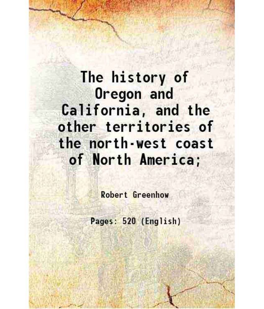 The History Of Oregon And California, And The Other Territories Of The North-West Coast Of North America 1847 The History Of Oregon And California, And The Other Territories Of The North-West Coast Of North America 1847