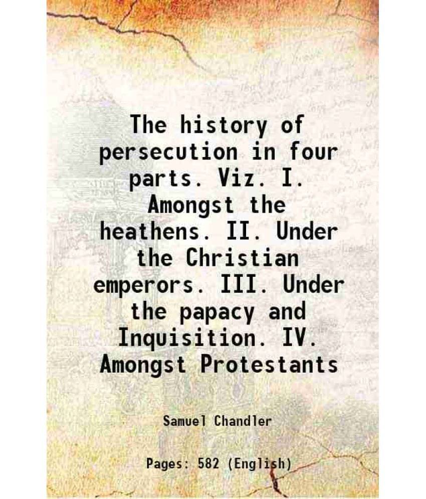 The History Of Persecution In Four Parts. Viz. I. Amongst The Heathens. Ii. Under The Christian Emperors. Iii. Under The Papa-.. The History Of Persecution In Four Parts. Viz. I. Amongst The Heathens. Ii. Under The Christian Emperors. Iii. Under The Papa-..