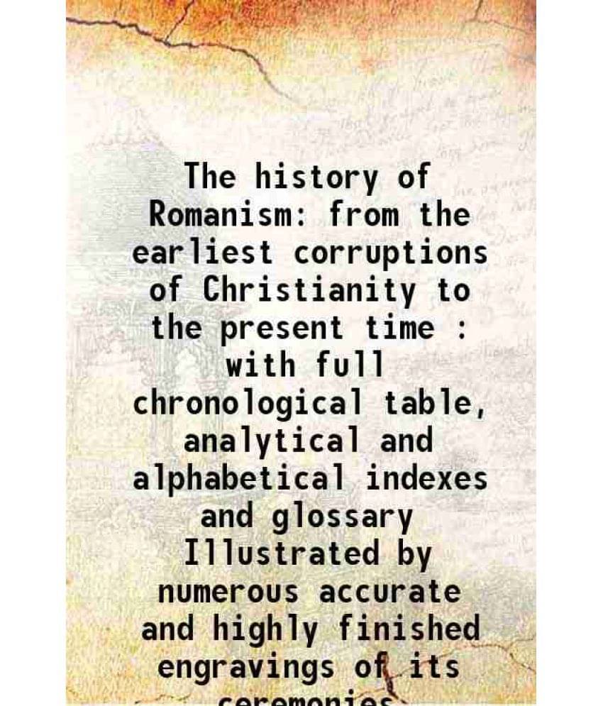 The History Of Romanism From The Earliest Corruptions Of Christianity To The Present Time : With Full Chronological Table, An-.. The History Of Romanism From The Earliest Corruptions Of Christianity To The Present Time : With Full Chronological Table, An-..