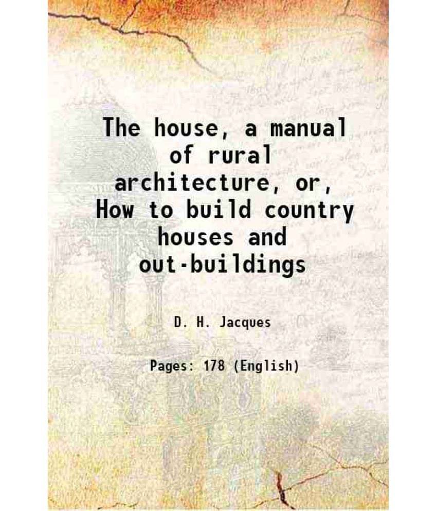 The House, A Manual Of Rural Architecture, Or, How To Build Country Houses And Out-Buildings 1866 The House, A Manual Of Rural Architecture, Or, How To Build Country Houses And Out-Buildings 1866
