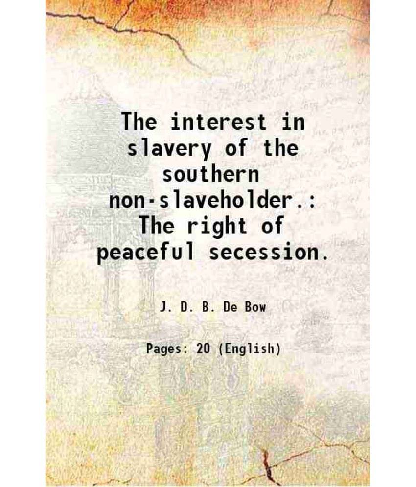 The Interest In Slavery Of The Southern Non-Slaveholder. The Right Of Peaceful Secession. 1860 The Interest In Slavery Of The Southern Non-Slaveholder. The Right Of Peaceful Secession. 1860