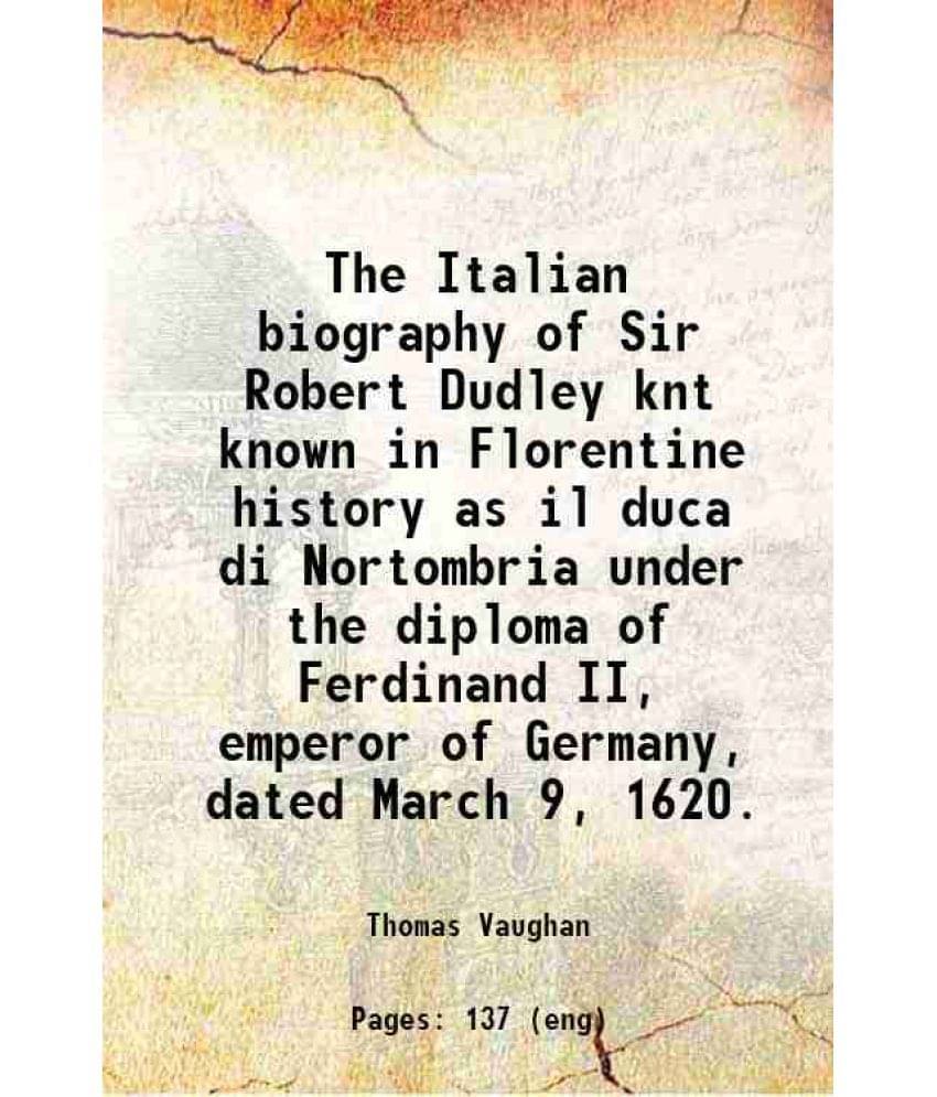     			The Italian Biography Of Sir Robert Dudley Knt Known In Florentine History As Il Duca Di Nortombria Under The Diploma Of Ferd-..