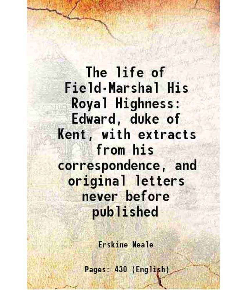 The Life Of Field-Marshal His Royal Highness Edward, Duke Of Kent, With Extracts From His Correspondence, And Original Letter-.. The Life Of Field-Marshal His Royal Highness Edward, Duke Of Kent, With Extracts From His Correspondence, And Original Letter-..