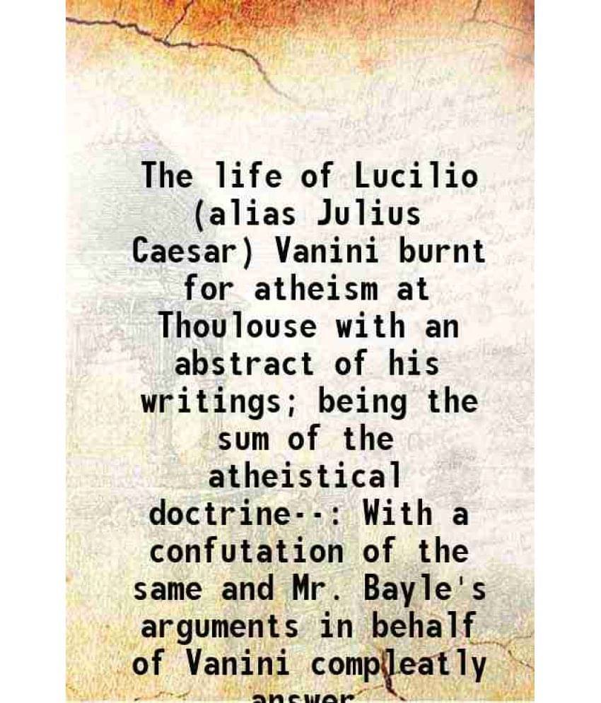 The Life Of Lucilio (Alias Julius Caesar) Vanini Burnt For Atheism At Thoulouse With An Abstract Of His Writings Being The S-.. The Life Of Lucilio (Alias Julius Caesar) Vanini Burnt For Atheism At Thoulouse With An Abstract Of His Writings Being The S-..