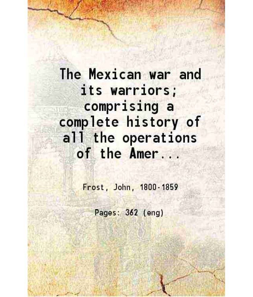 The Mexican War And Its Warriors Comprising A Complete History Of All The Operations Of The American Armies In Mexico - With -.. The Mexican War And Its Warriors Comprising A Complete History Of All The Operations Of The American Armies In Mexico - With -..