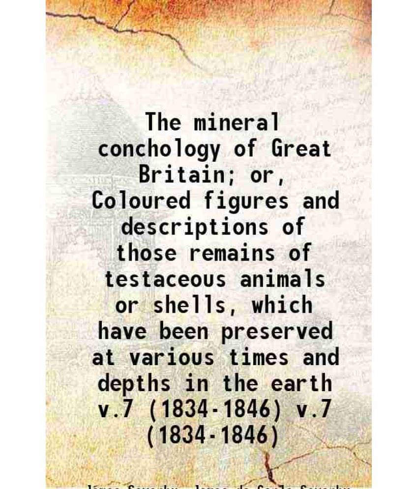 The Mineral Conchology Of Great Britain Or, Coloured Figures And Descriptions Of Those Remains Of Testace Vol. v.7 (1834-1846).. The Mineral Conchology Of Great Britain Or, Coloured Figures And Descriptions Of Those Remains Of Testace Vol. v.7 (1834-1846)..