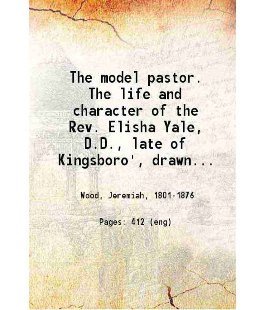 The Model Pastor. The Life And Character Of The Rev. Elisha Yale, D.D., Late Of Kingsboro', Drawn Mostly From His Own Diary A-.. The Model Pastor. The Life And Character Of The Rev. Elisha Yale, D.D., Late Of Kingsboro', Drawn Mostly From His Own Diary A-..