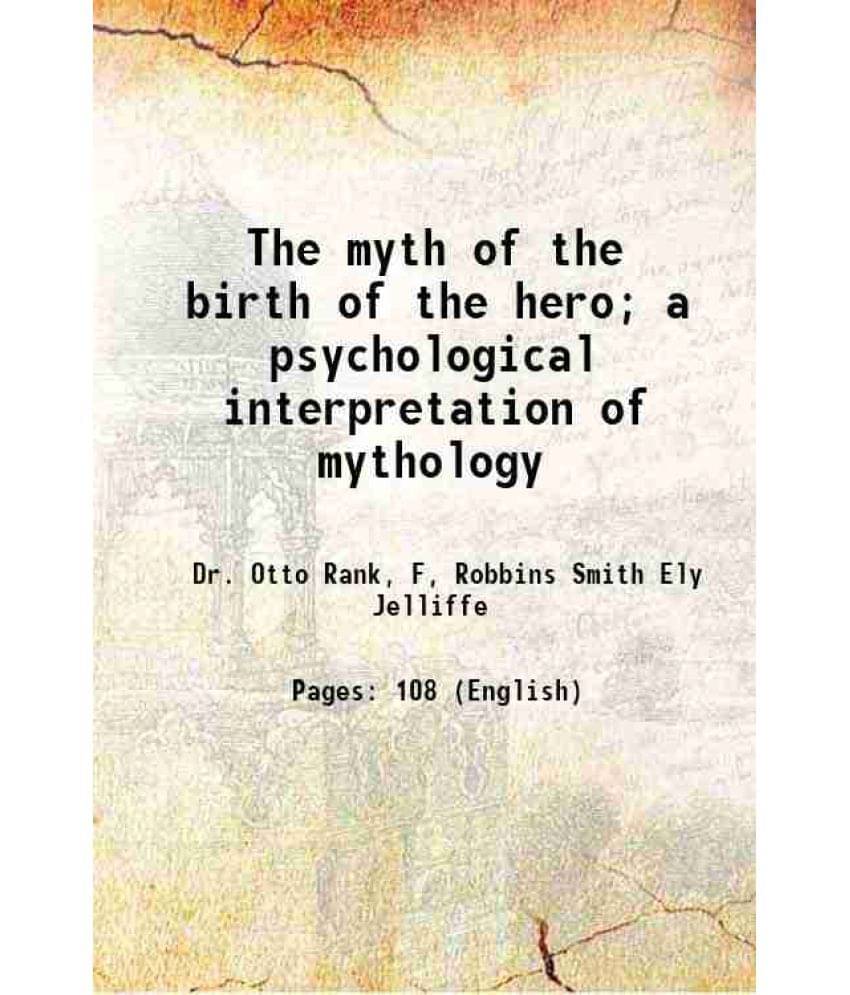 The Myth Of The Birth Of The Hero A Psychological Interpretation Of Mythology 1914 The Myth Of The Birth Of The Hero A Psychological Interpretation Of Mythology 1914