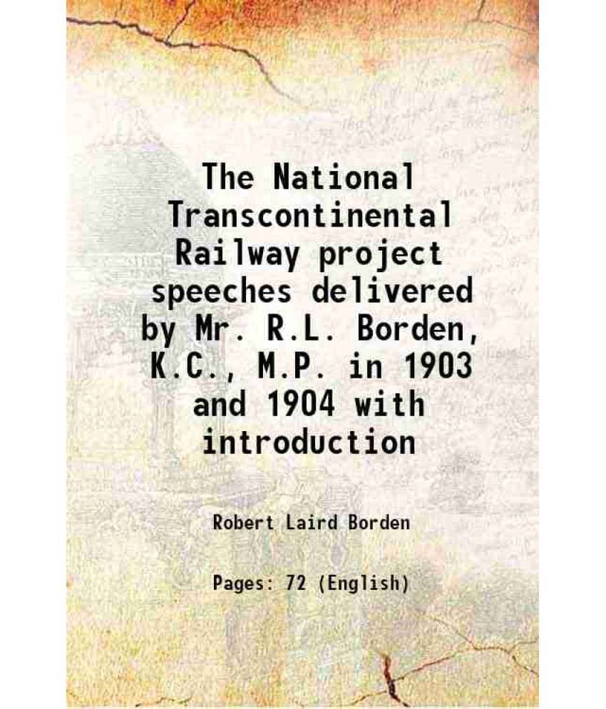 The National Transcontinental Railway Project Speeches Delivered By Mr. R.L. Borden, K.C., M.P. In 1903 And 1904 With Introdu-.. The National Transcontinental Railway Project Speeches Delivered By Mr. R.L. Borden, K.C., M.P. In 1903 And 1904 With Introdu-..